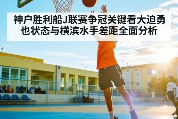 神户胜利船J联赛争冠关键看大迫勇也状态与横滨水手差距全面分析