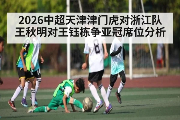 2026中超天津津门虎对浙江队 王秋明对王钰栋争亚冠席位分析